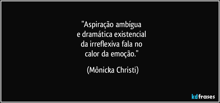 "Aspiração ambígua 
e dramática existencial 
da irreflexiva fala no 
calor da emoção." (Mônicka Christi)