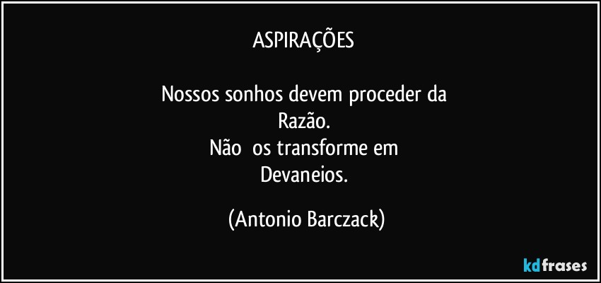 ASPIRAÇÕES 

Nossos sonhos devem proceder da 
Razão. 
Não  os transforme em 
Devaneios. (Antonio Barczack)