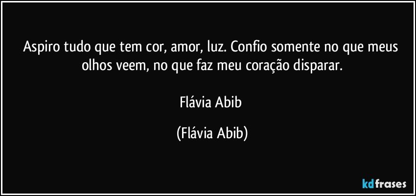 Aspiro tudo que tem cor, amor, luz. Confio somente no que meus olhos veem, no que faz meu coração disparar.

Flávia Abib (Flávia Abib)