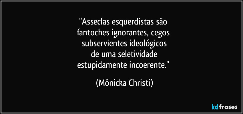 "Asseclas esquerdistas são 
fantoches ignorantes, cegos 
subservientes ideológicos
 de uma seletividade 
estupidamente incoerente." (Mônicka Christi)