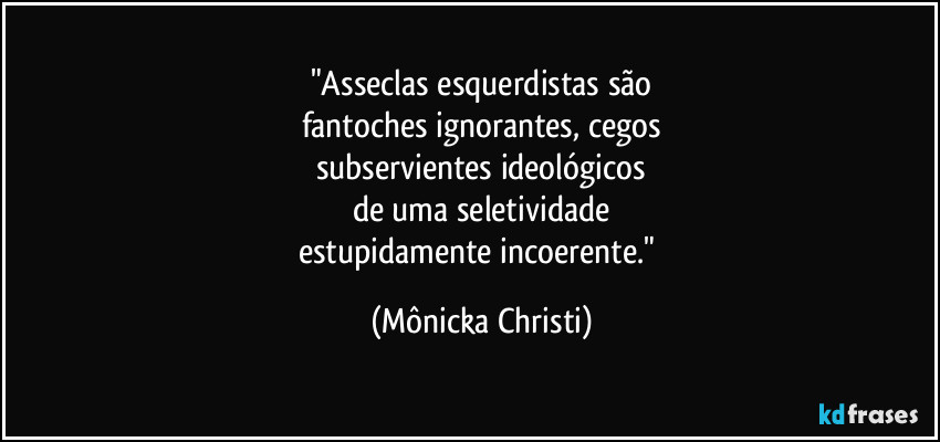 "Asseclas esquerdistas são
fantoches ignorantes, cegos
subservientes ideológicos
de uma seletividade
estupidamente incoerente." (Mônicka Christi)