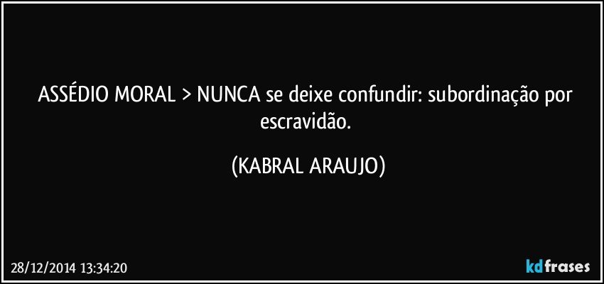 ASSÉDIO MORAL > NUNCA se deixe confundir: subordinação por escravidão. (KABRAL ARAUJO)