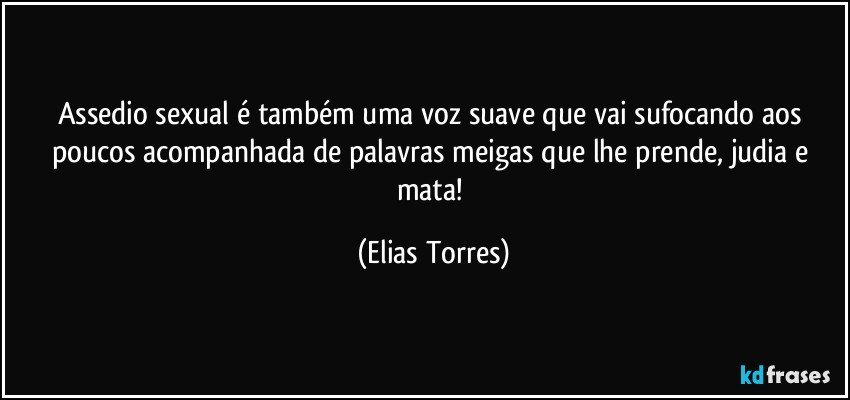 Assedio sexual é também uma voz suave que vai sufocando aos poucos acompanhada de palavras meigas que lhe prende, judia e mata! (Elias Torres)