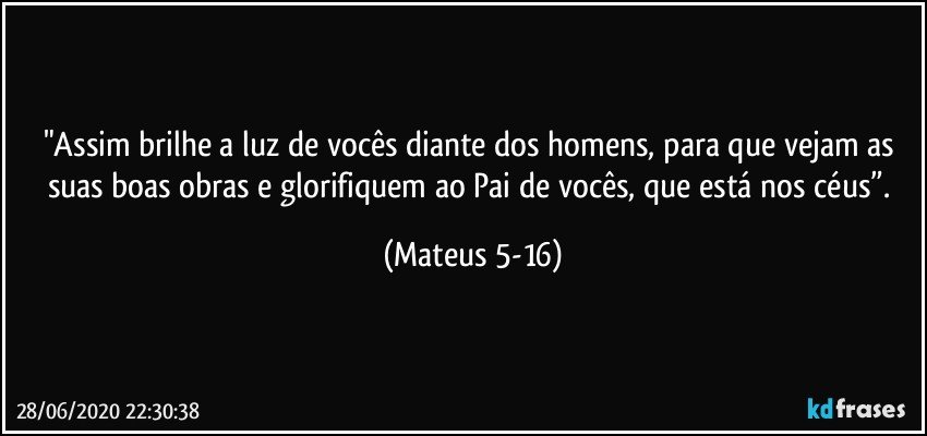 "Assim brilhe a luz de vocês diante dos homens, para que vejam as suas boas obras e glorifiquem ao Pai de vocês, que está nos céus”. (Mateus 5-16)