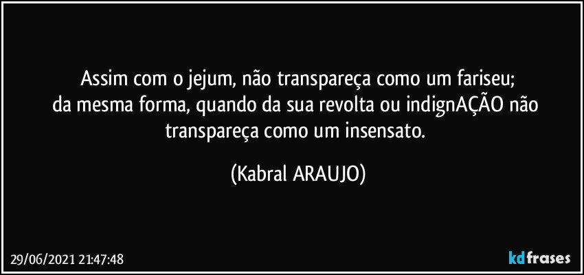 Assim com o jejum, não  transpareça como um fariseu;
da mesma forma, quando da sua revolta ou indignAÇÃO não transpareça como um insensato. (KABRAL ARAUJO)