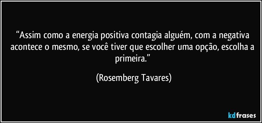 “Assim como a energia positiva contagia alguém, com a negativa acontece o mesmo, se você tiver que escolher uma opção, escolha a primeira.” (Rosemberg Tavares)