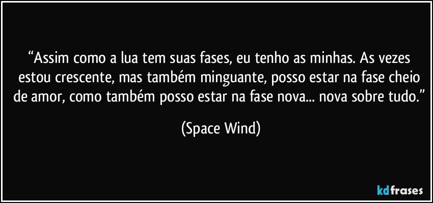 “Assim como a lua tem suas fases, eu tenho as minhas. As vezes estou crescente, mas também minguante, posso estar na fase cheio de amor, como também posso estar na fase nova... nova sobre tudo.” (Space Wind)