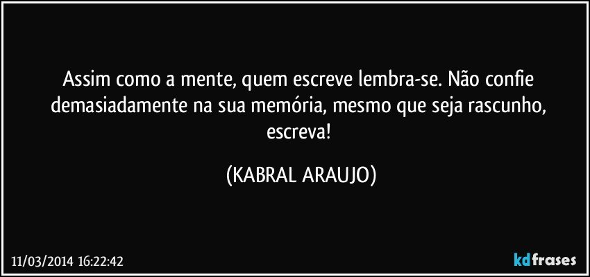 Assim como a mente, quem escreve lembra-se. Não confie demasiadamente na sua memória, mesmo que seja rascunho, escreva! (KABRAL ARAUJO)