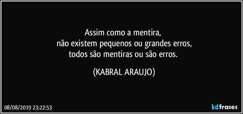 Assim como a mentira, 
não existem pequenos ou grandes erros,
todos são mentiras ou são erros. (KABRAL ARAUJO)