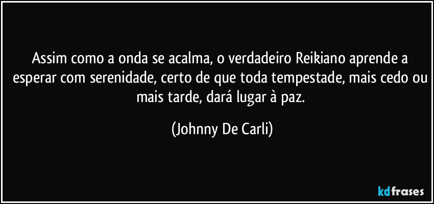 Assim como a onda se acalma, o verdadeiro Reikiano aprende a esperar com serenidade, certo de que toda tempestade, mais cedo ou mais tarde, dará lugar à paz. (Johnny De Carli)