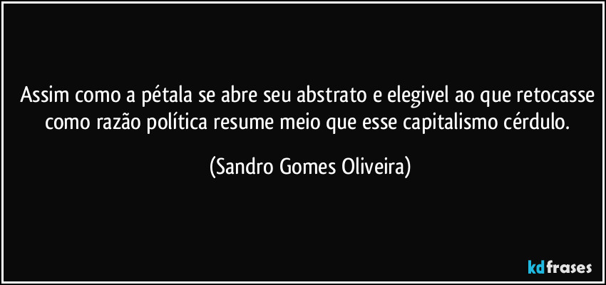 Assim como a pétala se abre seu abstrato e elegivel ao que retocasse como razão política resume meio que esse capitalismo cérdulo. (Sandro Gomes Oliveira)