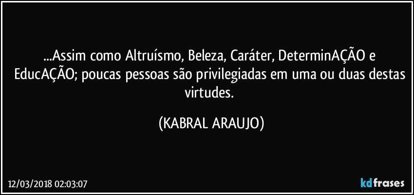 ...Assim como Altruísmo, Beleza, Caráter, DeterminAÇÃO e EducAÇÃO; poucas pessoas são privilegiadas em uma ou duas destas virtudes. (KABRAL ARAUJO)