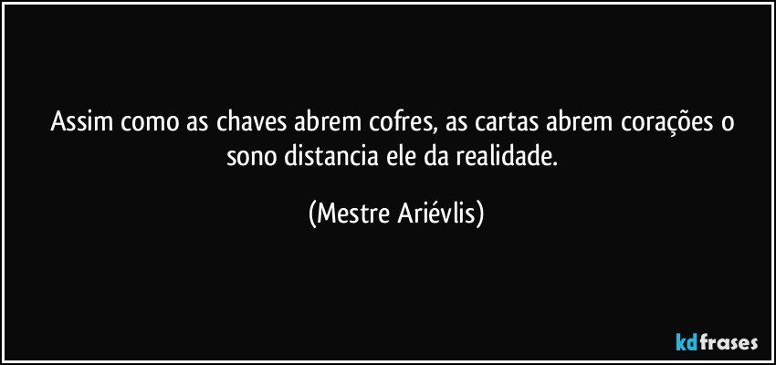 Assim como as chaves abrem cofres, as cartas abrem corações o sono distancia ele da realidade. (Mestre Ariévlis)