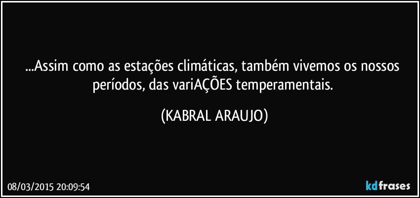 ...Assim como as estações climáticas, também vivemos os nossos períodos, das variAÇÕES temperamentais. (KABRAL ARAUJO)