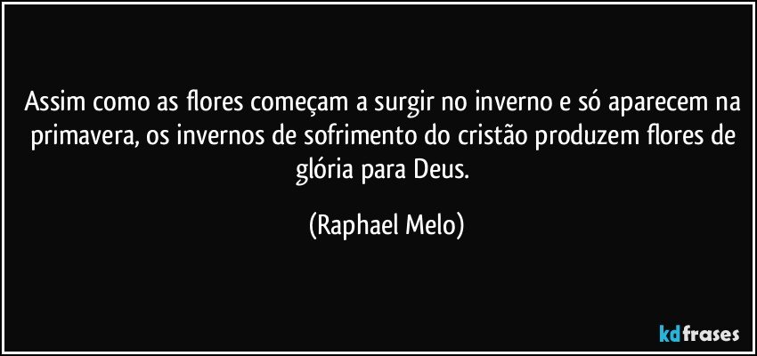 Assim como as flores começam a surgir no inverno e só aparecem na primavera, os invernos de sofrimento do cristão produzem flores de glória para Deus. (Raphael Melo)