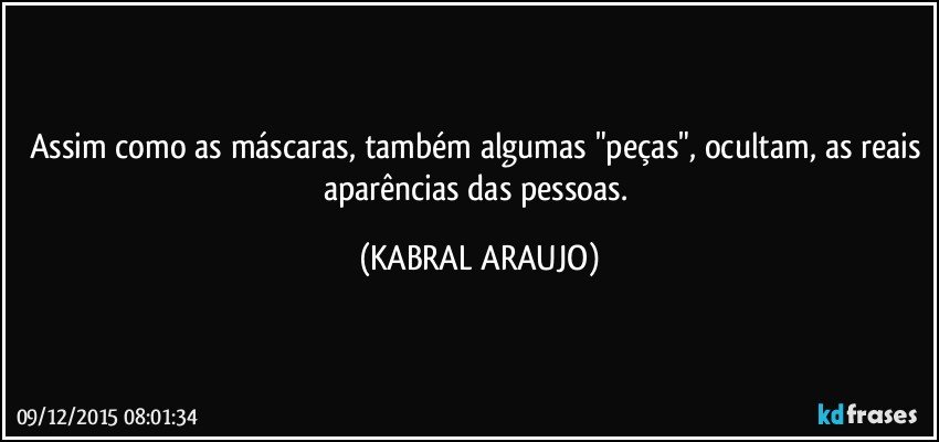 Assim como as máscaras, também algumas "peças", ocultam, as reais aparências das pessoas. (KABRAL ARAUJO)