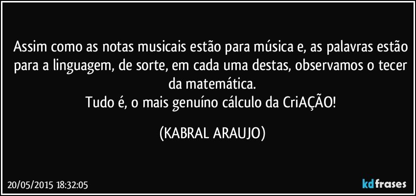 Assim como as notas musicais estão para música e, as palavras estão para a linguagem, de sorte, em cada uma destas, observamos o tecer da matemática.
Tudo é, o mais genuíno cálculo da CriAÇÃO! (KABRAL ARAUJO)