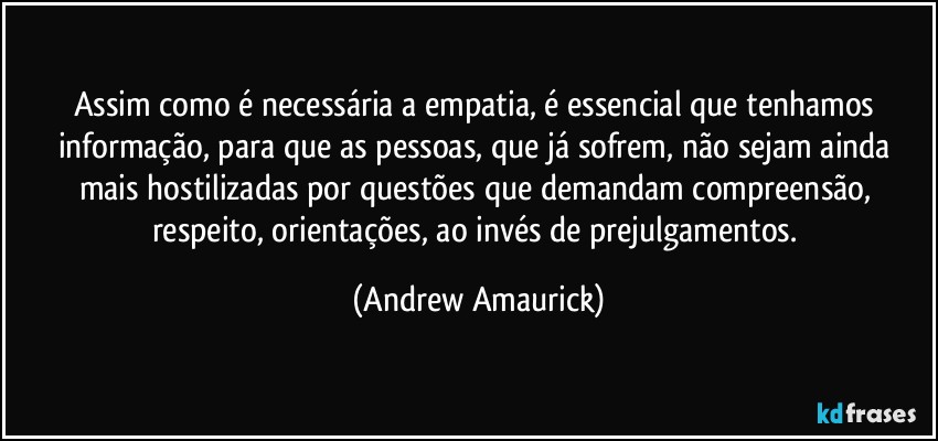 Assim como é necessária a empatia, é essencial que tenhamos  informação, para que as pessoas, que já sofrem, não sejam ainda mais hostilizadas por questões que demandam compreensão, respeito, orientações, ao invés de prejulgamentos. (Andrew Amaurick)