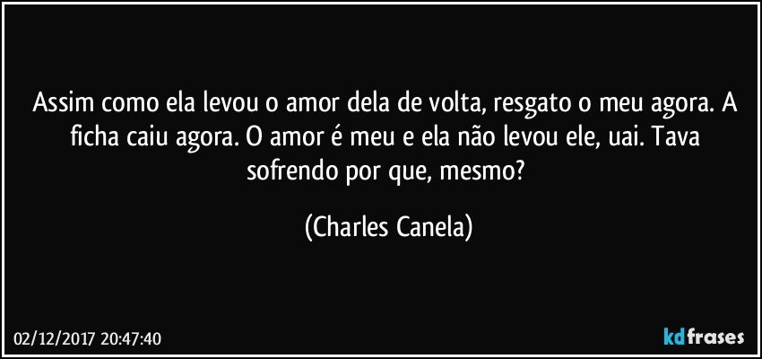 Assim como ela levou o amor dela de volta, resgato o meu agora.  A ficha caiu agora. O amor é meu e ela não levou ele, uai. Tava sofrendo por que, mesmo? (Charles Canela)