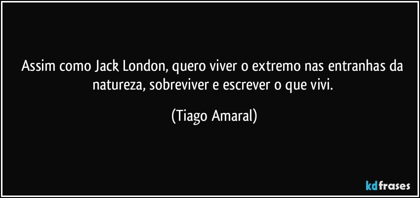 Assim como Jack London, quero viver o extremo nas entranhas da natureza, sobreviver e escrever o que vivi. (Tiago Amaral)