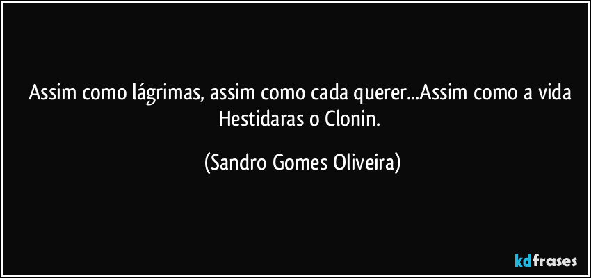 Assim como lágrimas, assim como cada querer...Assim como a vida Hestidaras o Clonin. (Sandro Gomes Oliveira)