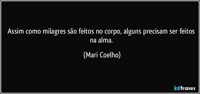 Assim como milagres são feitos no corpo, alguns precisam ser feitos na alma. (Mari Coelho)