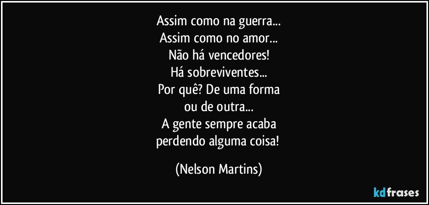 Assim como na guerra...
Assim como no amor...
Não há vencedores!
Há sobreviventes...
Por quê? De uma forma
ou de outra...
A gente sempre acaba
perdendo alguma coisa! (Nelson Martins)