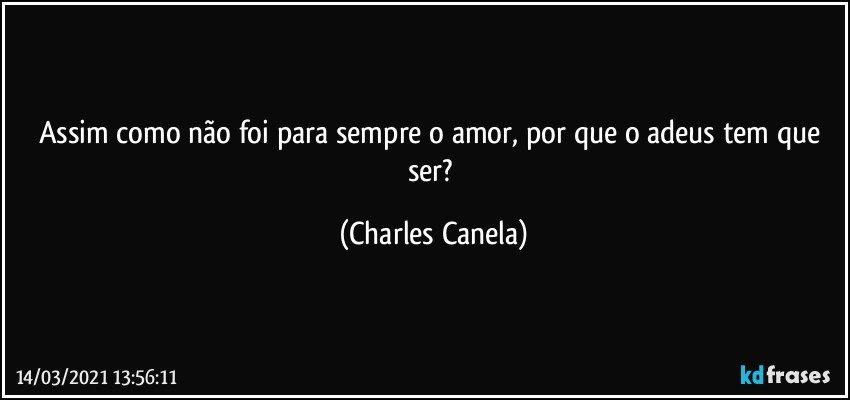 Assim como não foi para sempre o amor, por que o adeus tem que ser? (Charles Canela)