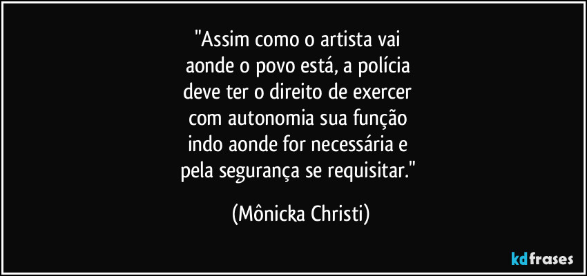 "Assim como o artista vai 
aonde o povo está, a polícia 
deve ter o direito de exercer 
com autonomia sua função 
indo aonde for necessária e 
pela segurança se requisitar." (Mônicka Christi)