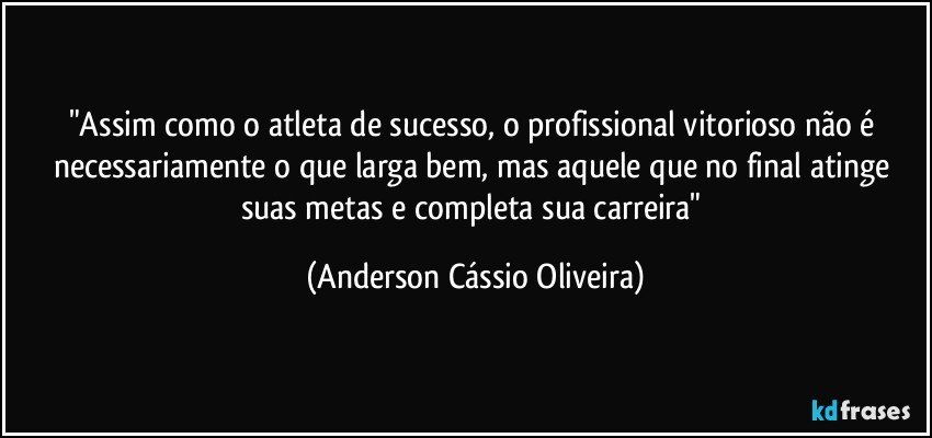 "Assim como o atleta de sucesso, o profissional vitorioso não é necessariamente o que larga bem, mas aquele que no final atinge suas metas e completa sua carreira" (Anderson Cássio Oliveira)