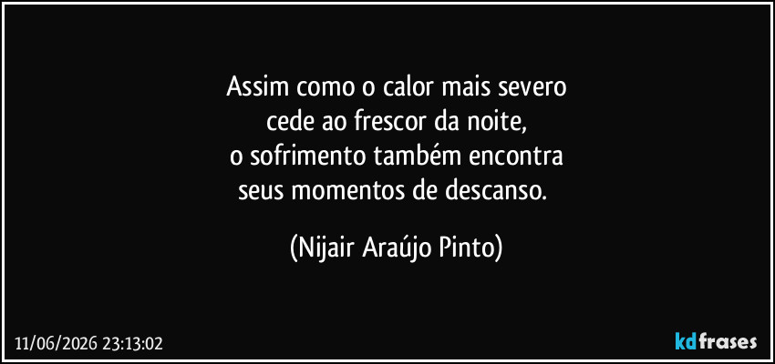 Assim como o calor mais severo
cede ao frescor da noite,
o sofrimento também encontra
seus momentos de descanso. (Nijair Araújo Pinto)