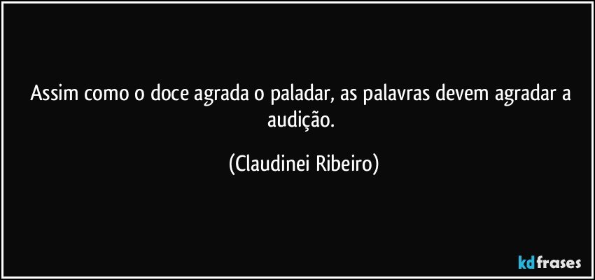 Assim como o doce agrada o paladar, as palavras devem agradar a audição. (Claudinei Ribeiro)