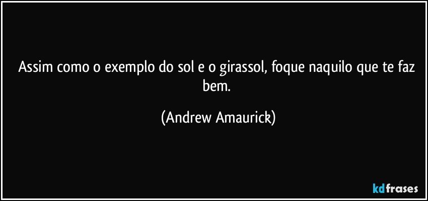 Assim como o exemplo do sol e o girassol, foque naquilo que te faz bem. (Andrew Amaurick)