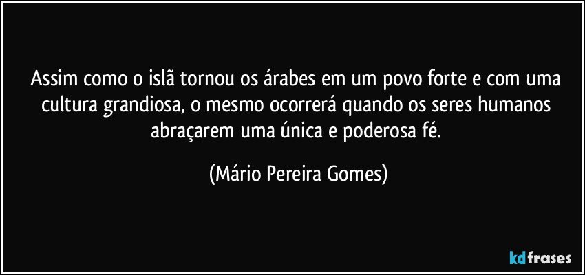 Assim como o islã tornou os árabes em um povo forte e com uma cultura grandiosa, o mesmo ocorrerá quando os seres humanos abraçarem uma única e poderosa fé. (Mário Pereira Gomes)