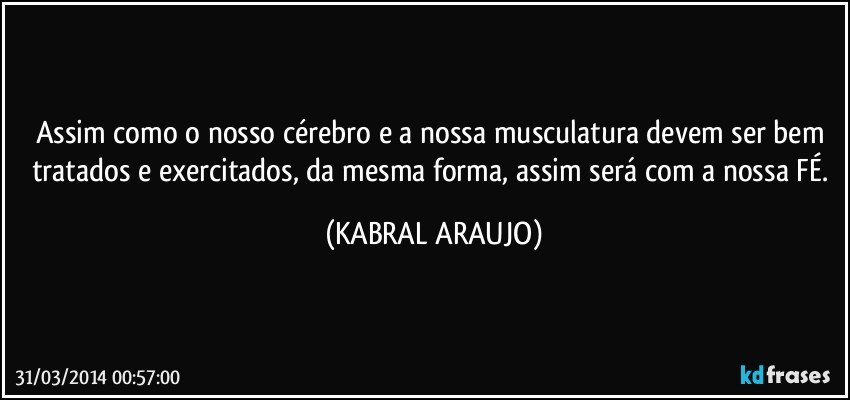 Assim como o nosso cérebro e a nossa musculatura devem ser bem tratados e exercitados, da mesma forma, assim será com a nossa FÉ. (KABRAL ARAUJO)