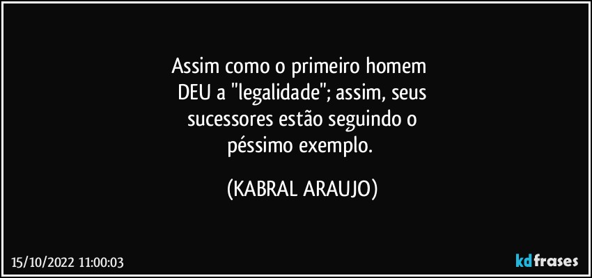 Assim como o primeiro homem 
DEU a "legalidade"; assim, seus
sucessores estão seguindo o
péssimo exemplo. (KABRAL ARAUJO)