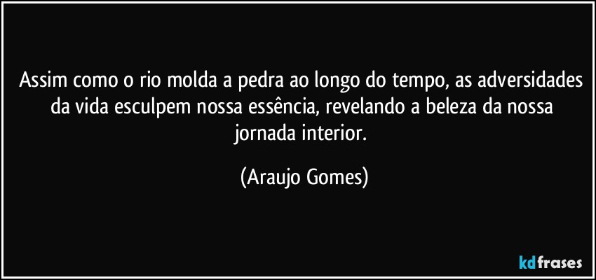 Assim como o rio molda a pedra ao longo do tempo, as adversidades da vida esculpem nossa essência, revelando a beleza da nossa jornada interior. (Araujo Gomes)