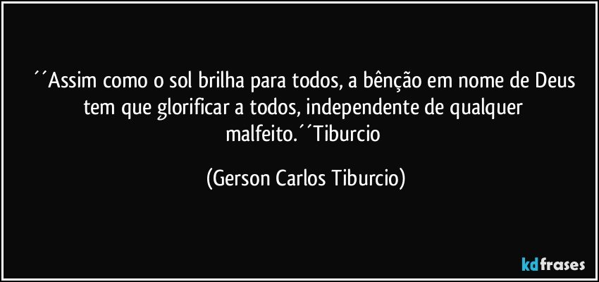 ´´Assim como o sol brilha para todos, a bênção em nome de Deus tem que glorificar a todos, independente de qualquer malfeito.´´Tiburcio (Gerson Carlos Tiburcio)