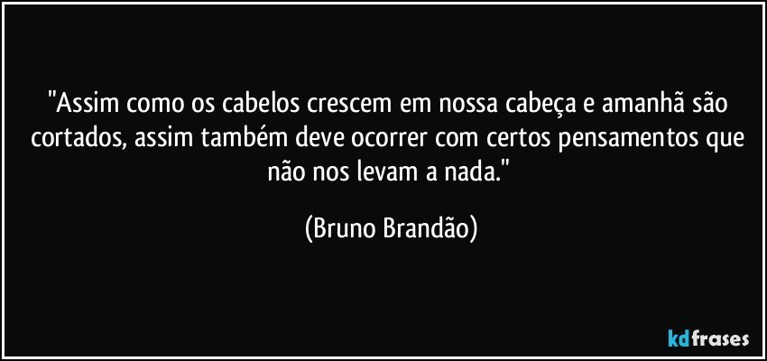 "Assim como os cabelos crescem em nossa cabeça e amanhã são cortados, assim também deve ocorrer com certos pensamentos que não nos levam a nada." (Bruno Brandão)