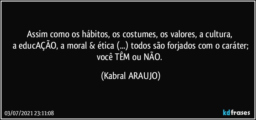 Assim como os hábitos, os costumes, os valores, a cultura, 
a educAÇÃO, a moral & ética (...) todos são forjados com o caráter;
você TÊM ou  NÃO. (KABRAL ARAUJO)