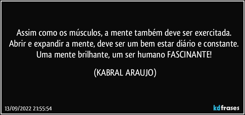 Assim como os músculos, a mente também deve ser exercitada. Abrir e expandir a mente, deve ser um bem estar diário e constante. 
Uma mente brilhante, um ser humano FASCINANTE! (KABRAL ARAUJO)