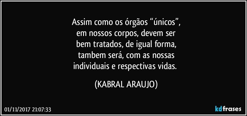 Assim como os órgãos “únicos”,
em nossos corpos, devem ser
bem tratados, de igual forma,
tambem será, com as nossas
individuais e respectivas vidas. (KABRAL ARAUJO)