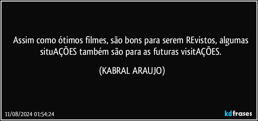 Assim como ótimos filmes, são bons para serem REvistos, algumas situAÇÕES também são para as futuras visitAÇÕES. (KABRAL ARAUJO)