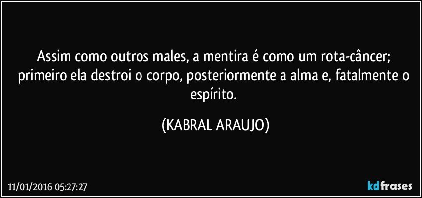 Assim como outros males, a mentira é como um rota-câncer; primeiro ela destroi o corpo, posteriormente a alma e, fatalmente o espírito. (KABRAL ARAUJO)