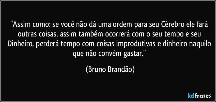 "Assim como: se você não dá uma ordem para seu Cérebro ele fará outras coisas, assim também ocorrerá com o seu tempo e seu Dinheiro, perderá tempo com coisas improdutivas e dinheiro naquilo que não convém gastar." (Bruno Brandão)