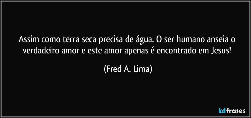 Assim como terra seca precisa de água. O ser humano anseia o verdadeiro amor e este amor apenas é encontrado em Jesus! (Fred A. Lima)