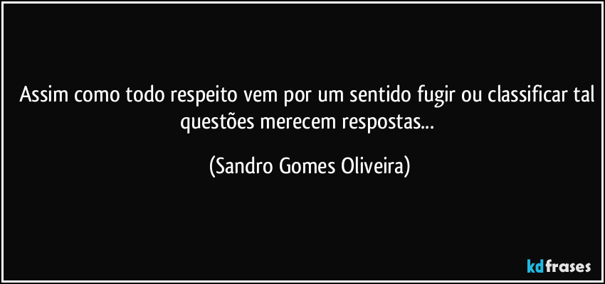 Assim como todo respeito vem por um sentido fugir ou classificar tal questões merecem respostas... (Sandro Gomes Oliveira)