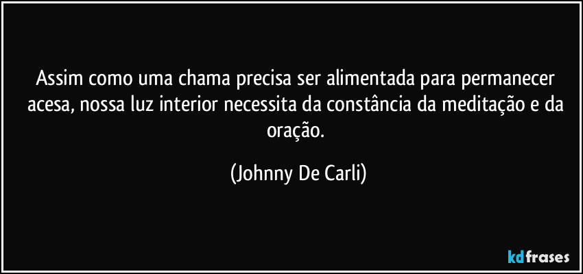 Assim como uma chama precisa ser alimentada para permanecer acesa, nossa luz interior necessita da constância da meditação e da oração. (Johnny De Carli)