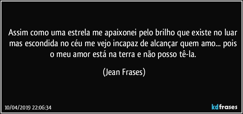 Assim como uma estrela me apaixonei pelo brilho que existe no luar mas escondida no céu me vejo incapaz de alcançar quem amo... pois o meu amor está na terra e não posso tê-la. (Jean Frases)