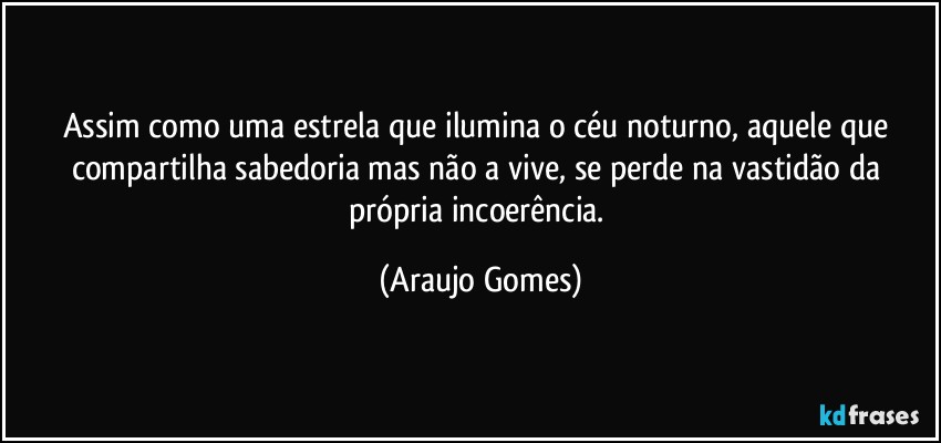 Assim como uma estrela que ilumina o céu noturno, aquele que compartilha sabedoria mas não a vive, se perde na vastidão da própria incoerência. (Araujo Gomes)